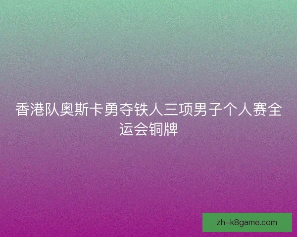香港队奥斯卡勇夺铁人三项男子个人赛全运会铜牌
