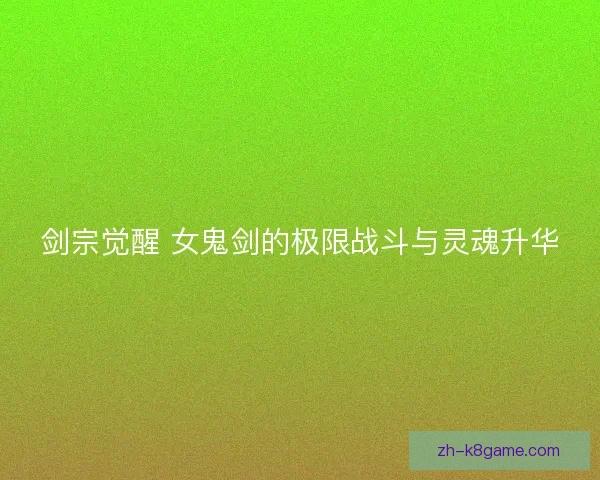 剑宗觉醒 女鬼剑的极限战斗与灵魂升华